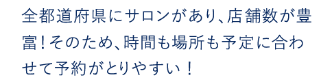 全都道府県にサロンがあり、店舗数が豊富！そのため、時間も場所も予定に合わせて予約がとりやすい！TBCはあなたのそばにあります！