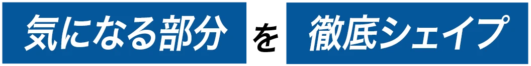 気になる部分を徹底シェイプ