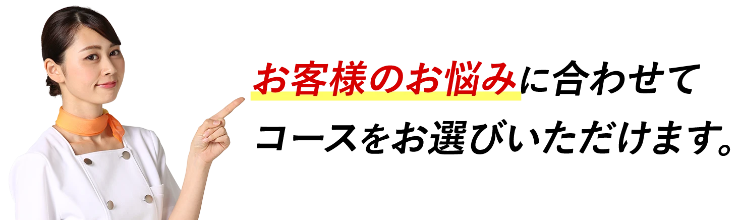 お客様のお悩みに合わせてコースをお選びいただけます。