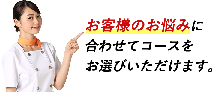 お客様のお悩みに合わせてコースをお選びいただけます。