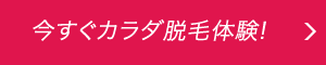 今すぐカラダ脱毛体験!