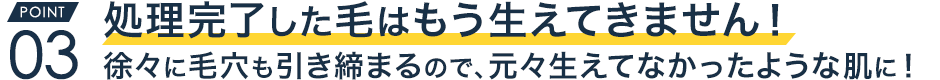 一度処理完了した毛はもう生えてきません！徐々に毛穴も引き締まるので、元々生えてなかったような肌に！
