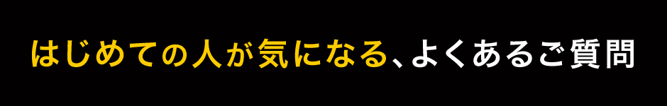 はじめての人が気になる、よくあるご質問