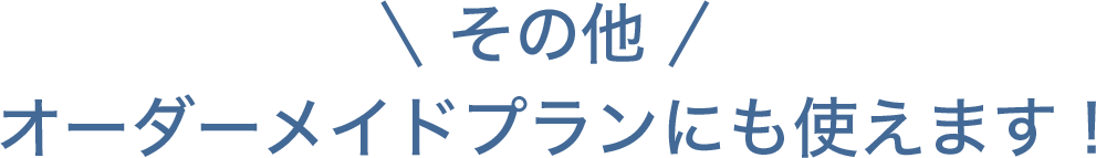 その他、オーダーメイドプランにも使えます！