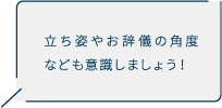 立ち姿やお辞儀の角度なども意識しましょう！