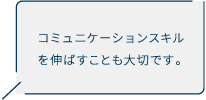 コミュニケーションスキルを伸ばすことも大切です。