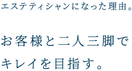 エステティシャンになった理由。 お客様と二人三脚でキレイを目指す。