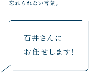 忘れられない言葉。 石井さんにお任せします！
