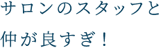 サロンのスタッフと仲が良すぎ！