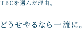 TBCを選んだ理由。 どうせやるなら一流に。