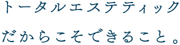 トータルエステティックだからこそできること。